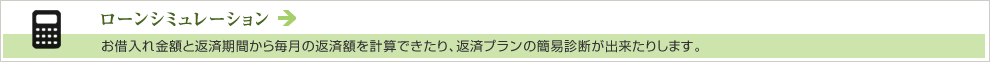 ローンシミュレーション　お借入れ金額と返済期間から毎月の返済額を計算できたり、返済プランの簡易診断が出来たりします。